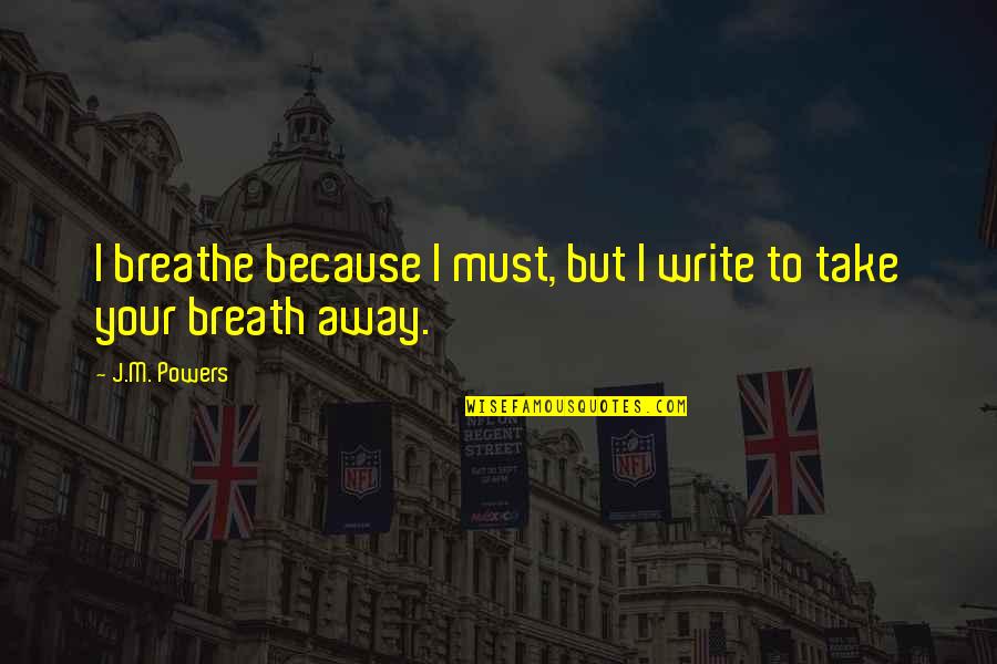 U Take My Breath Away Quotes By J.M. Powers: I breathe because I must, but I write