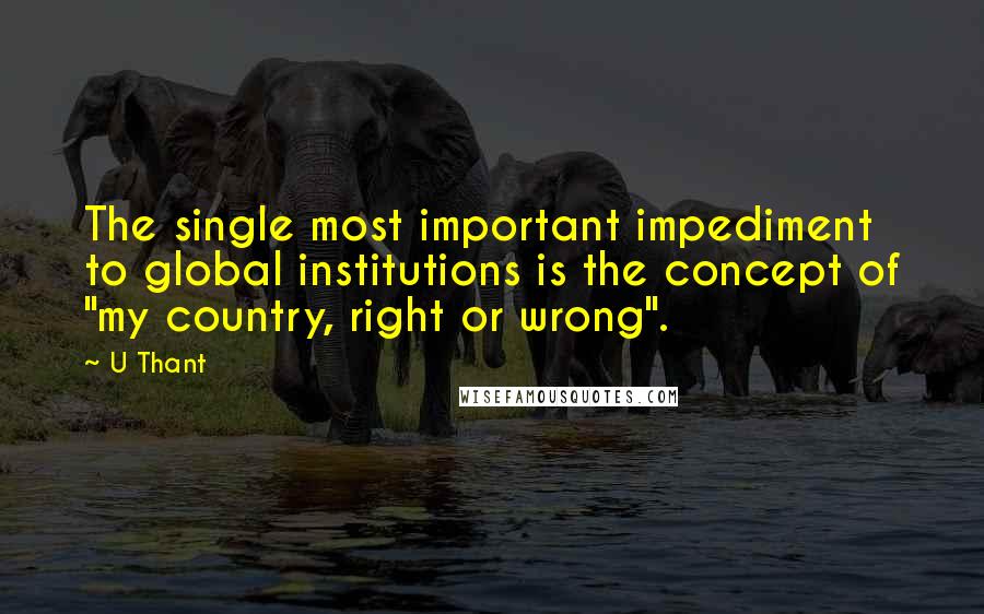 U Thant quotes: The single most important impediment to global institutions is the concept of "my country, right or wrong".