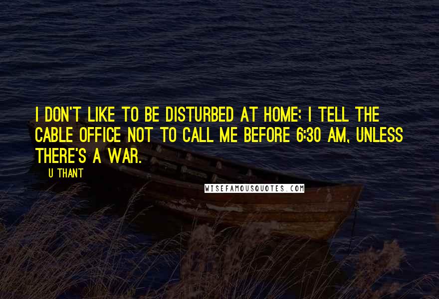 U Thant quotes: I don't like to be disturbed at home; I tell the cable office not to call me before 6:30 AM, unless there's a war.