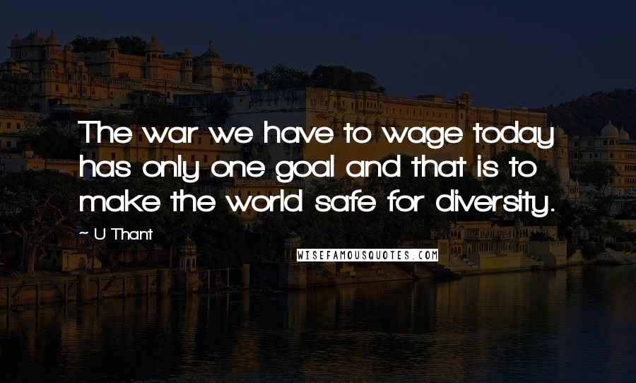 U Thant quotes: The war we have to wage today has only one goal and that is to make the world safe for diversity.