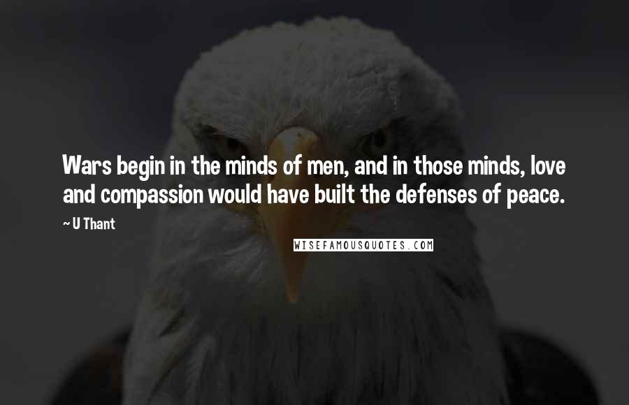 U Thant quotes: Wars begin in the minds of men, and in those minds, love and compassion would have built the defenses of peace.