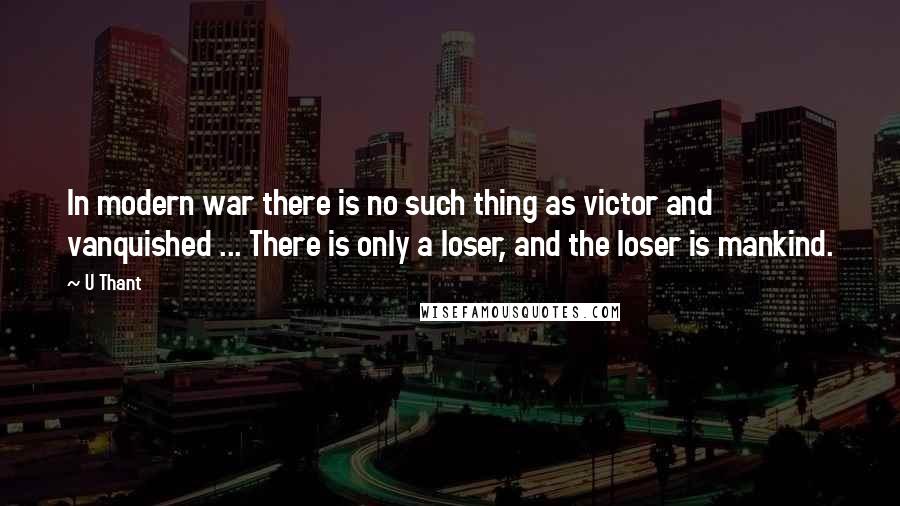 U Thant quotes: In modern war there is no such thing as victor and vanquished ... There is only a loser, and the loser is mankind.