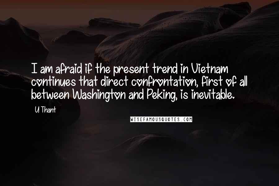 U Thant quotes: I am afraid if the present trend in Vietnam continues that direct confrontation, first of all between Washington and Peking, is inevitable.