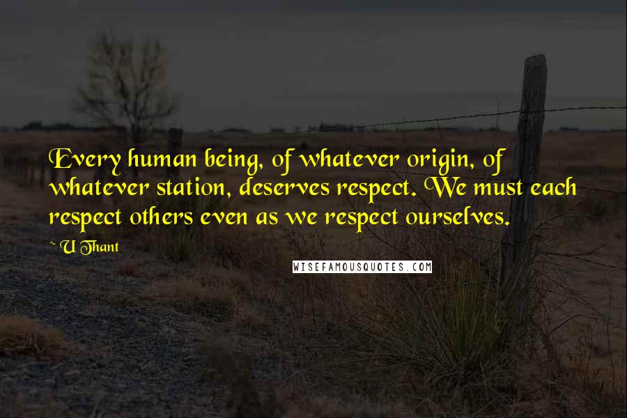 U Thant quotes: Every human being, of whatever origin, of whatever station, deserves respect. We must each respect others even as we respect ourselves.