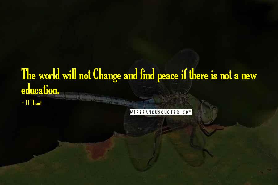 U Thant quotes: The world will not Change and find peace if there is not a new education.