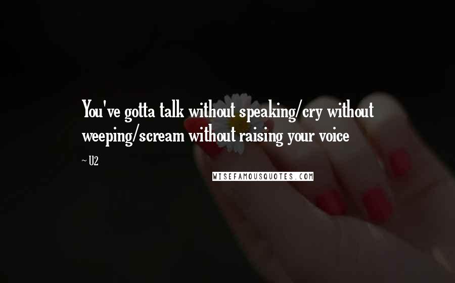 U2 quotes: You've gotta talk without speaking/cry without weeping/scream without raising your voice