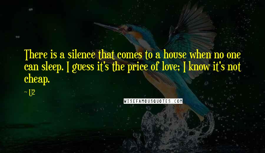 U2 quotes: There is a silence that comes to a house when no one can sleep. I guess it's the price of love; I know it's not cheap.