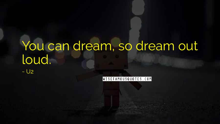 U2 quotes: You can dream, so dream out loud.