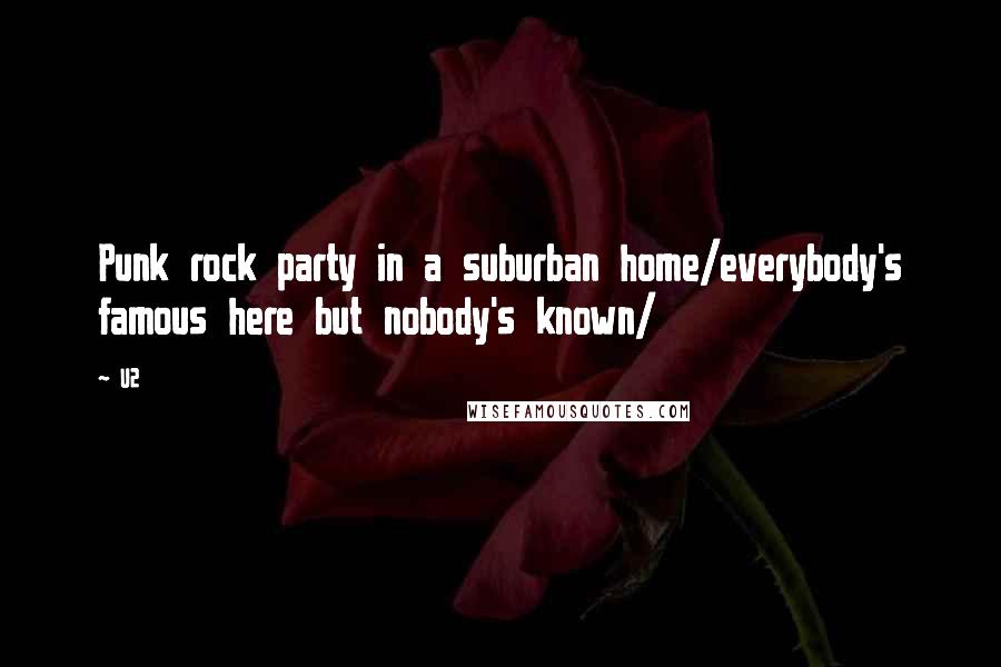 U2 quotes: Punk rock party in a suburban home/everybody's famous here but nobody's known/