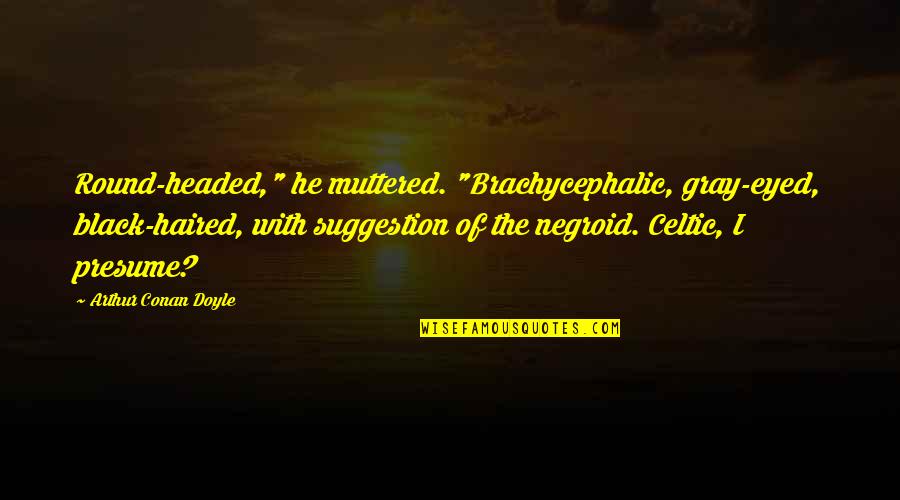 Ualll Quotes By Arthur Conan Doyle: Round-headed," he muttered. "Brachycephalic, gray-eyed, black-haired, with suggestion Ualll Quotes By Arthur Conan Doyle: Round-headed," he muttered. "Brachycephalic, gray-eyed, black-haired, with suggestion