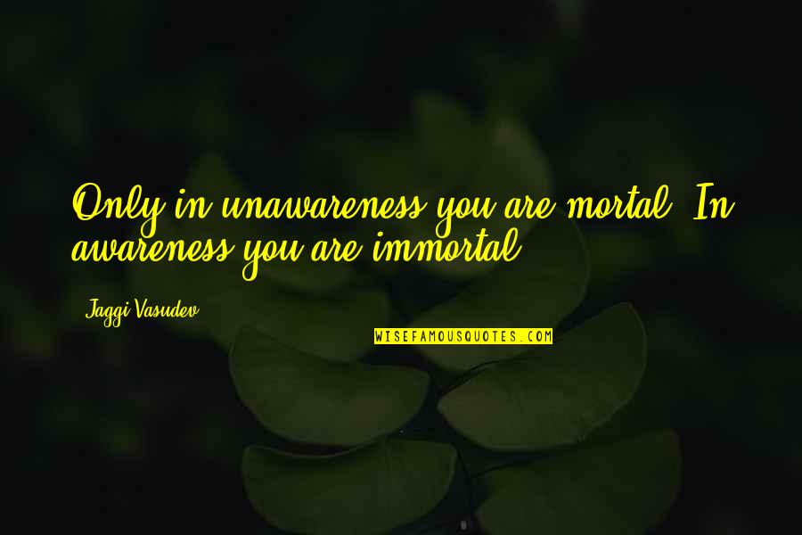 Ualmilageplus Quotes By Jaggi Vasudev: Only in unawareness you are mortal. In awareness