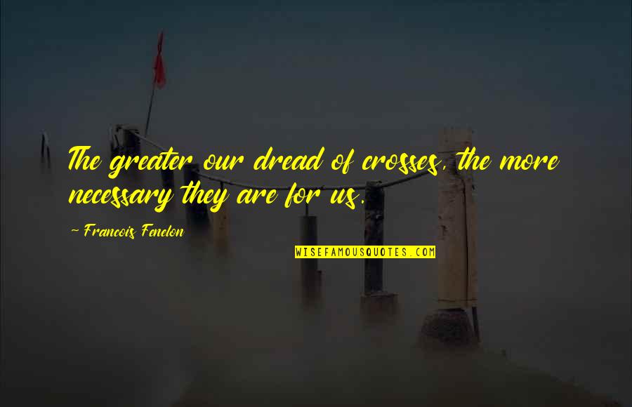 Ualmiles Quotes By Francois Fenelon: The greater our dread of crosses, the more Ualmiles Quotes By Francois Fenelon: The greater our dread of crosses, the more