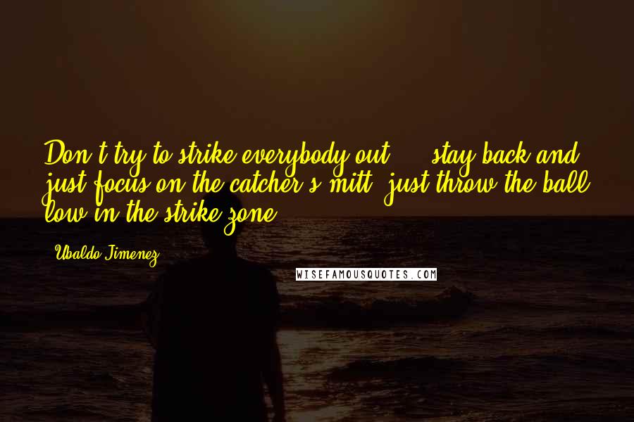 Ubaldo Jimenez quotes: Don't try to strike everybody out ... stay back and just focus on the catcher's mitt, just throw the ball low in the strike zone. Ubaldo Jimenez quotes: Don't try to strike everybody out ... stay back and just focus on the catcher's mitt, just throw the ball low in the strike zone.