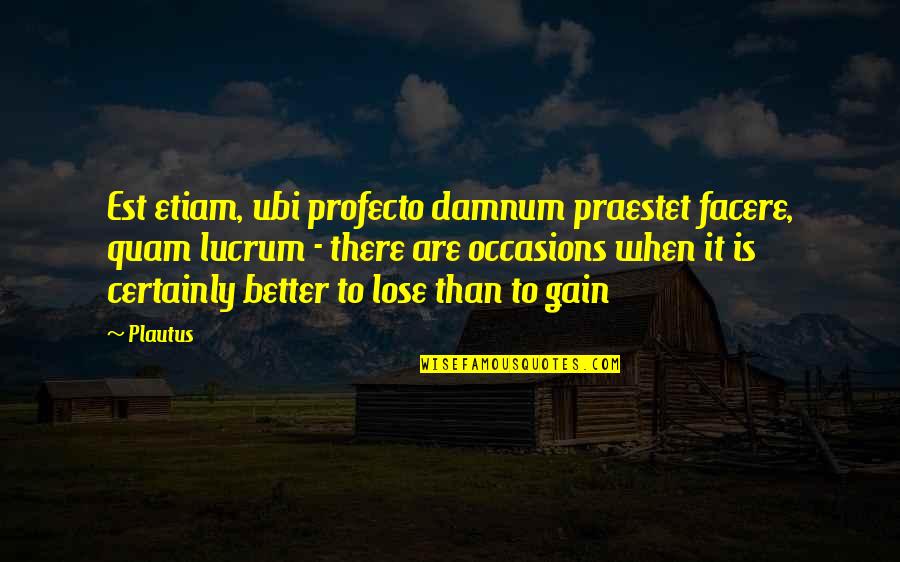 Ubi Quotes By Plautus: Est etiam, ubi profecto damnum praestet facere, quam