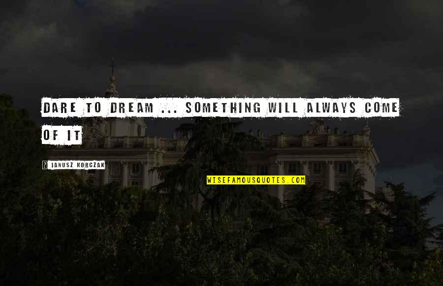 Ubieranie Dziecka Quotes By Janusz Korczak: Dare to dream ... something will always come Ubieranie Dziecka Quotes By Janusz Korczak: Dare to dream ... something will always come
