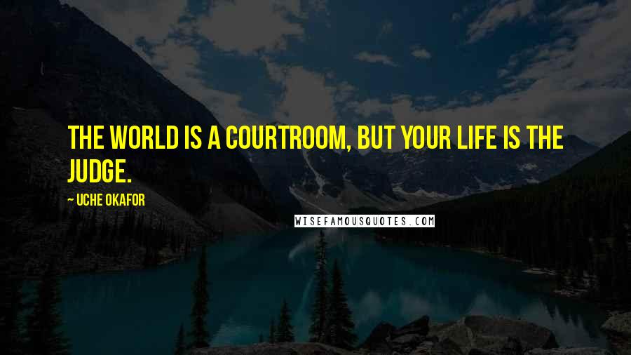 Uche Okafor quotes: The world is a courtroom, but your life is the judge.