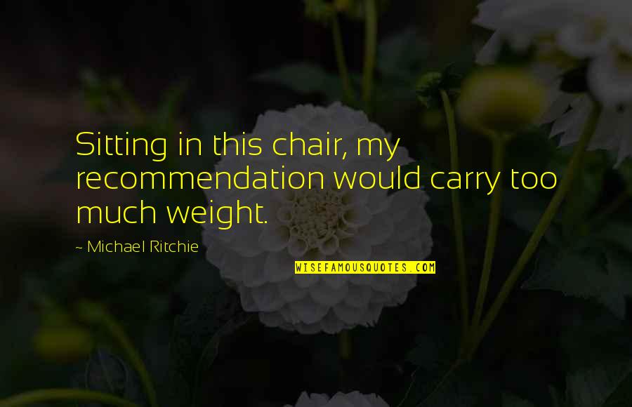 Uchihashisui Quotes By Michael Ritchie: Sitting in this chair, my recommendation would carry
