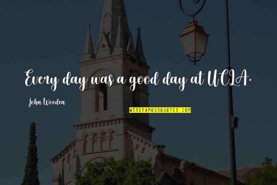 Ucla's Quotes By John Wooden: Every day was a good day at UCLA.