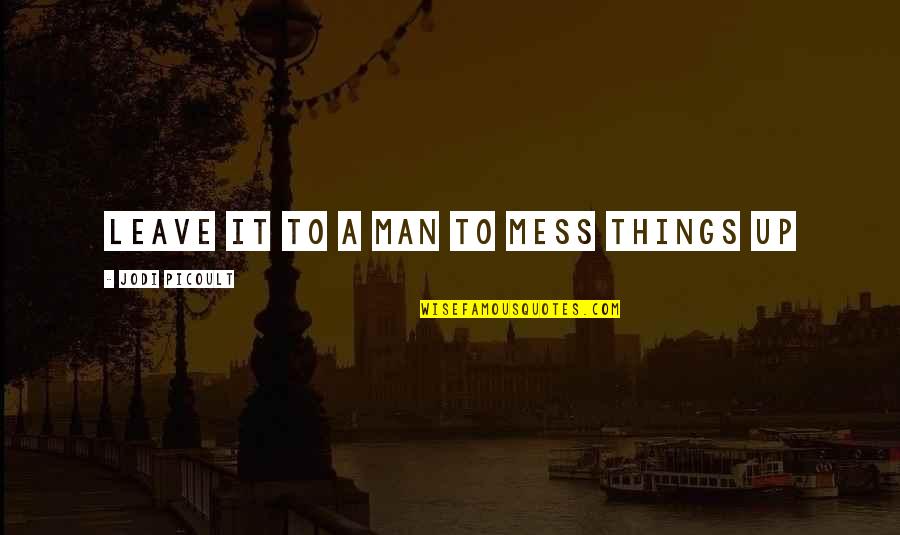 Uctive Quotes By Jodi Picoult: Leave it to a man to mess things Uctive Quotes By Jodi Picoult: Leave it to a man to mess things