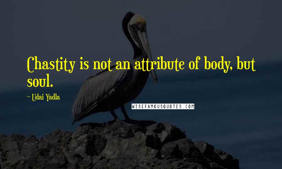 Udai Yadla quotes: Chastity is not an attribute of body, but soul.