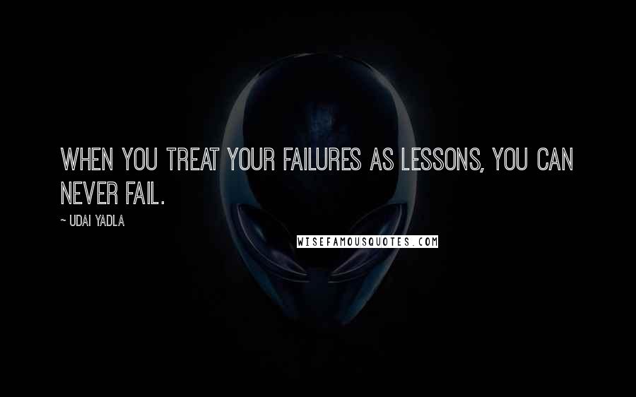 Udai Yadla quotes: When you treat your failures as lessons, you can never fail.