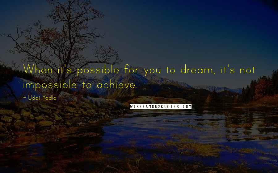 Udai Yadla quotes: When it's possible for you to dream, it's not impossible to achieve.