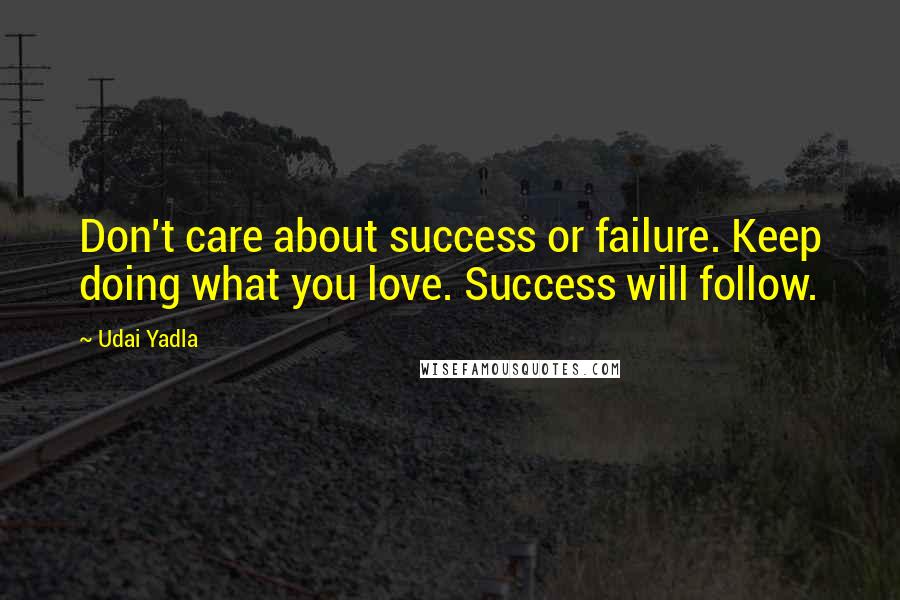 Udai Yadla quotes: Don't care about success or failure. Keep doing what you love. Success will follow.