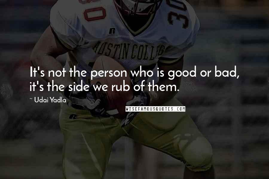 Udai Yadla quotes: It's not the person who is good or bad, it's the side we rub of them.