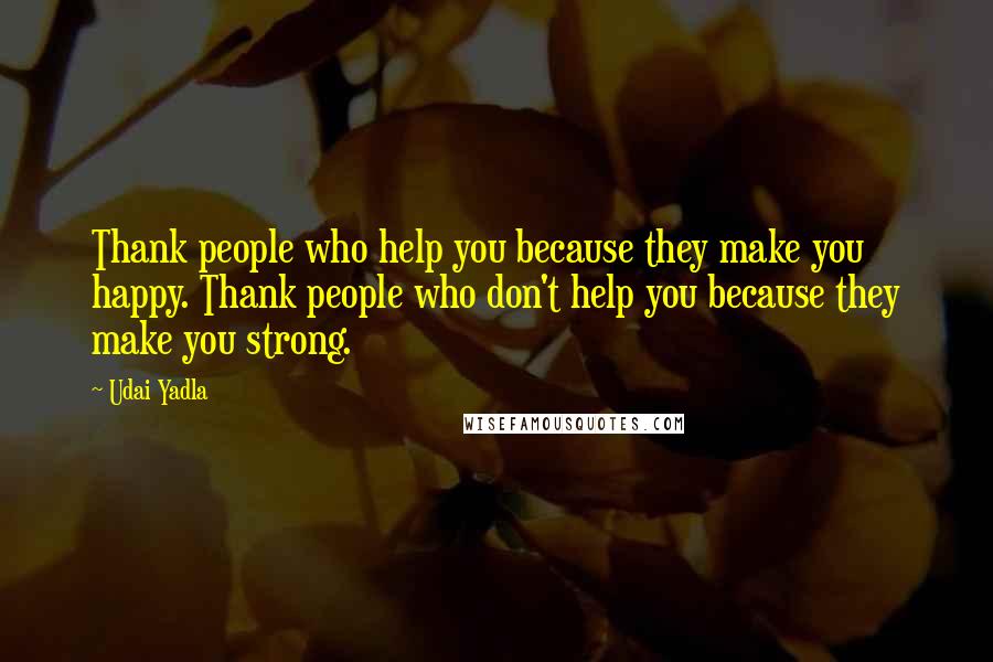 Udai Yadla quotes: Thank people who help you because they make you happy. Thank people who don't help you because they make you strong.