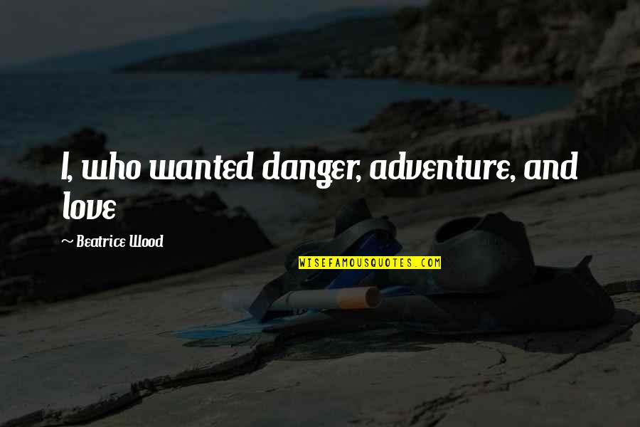 Udariyan Quotes By Beatrice Wood: I, who wanted danger, adventure, and love Udariyan Quotes By Beatrice Wood: I, who wanted danger, adventure, and love