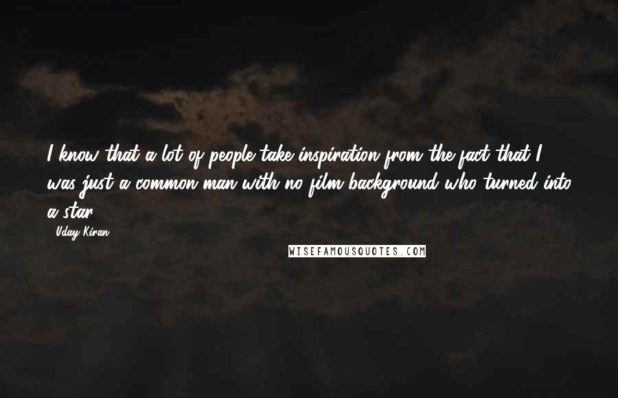Uday Kiran quotes: I know that a lot of people take inspiration from the fact that I was just a common man with no film background who turned into a star. Uday Kiran quotes: I know that a lot of people take inspiration from the fact that I was just a common man with no film background who turned into a star.