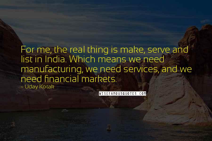Uday Kotak quotes: For me, the real thing is make, serve and list in India. Which means we need manufacturing, we need services, and we need financial markets.