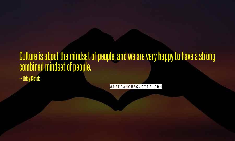 Uday Kotak quotes: Culture is about the mindset of people, and we are very happy to have a strong combined mindset of people.