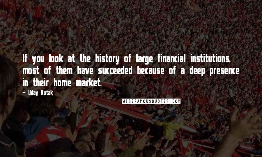 Uday Kotak quotes: If you look at the history of large financial institutions, most of them have succeeded because of a deep presence in their home market.