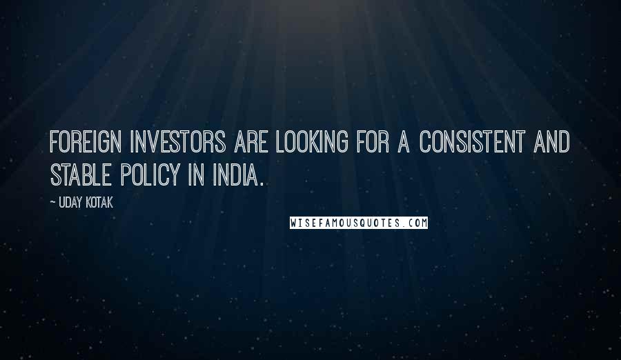 Uday Kotak quotes: Foreign investors are looking for a consistent and stable policy in India.
