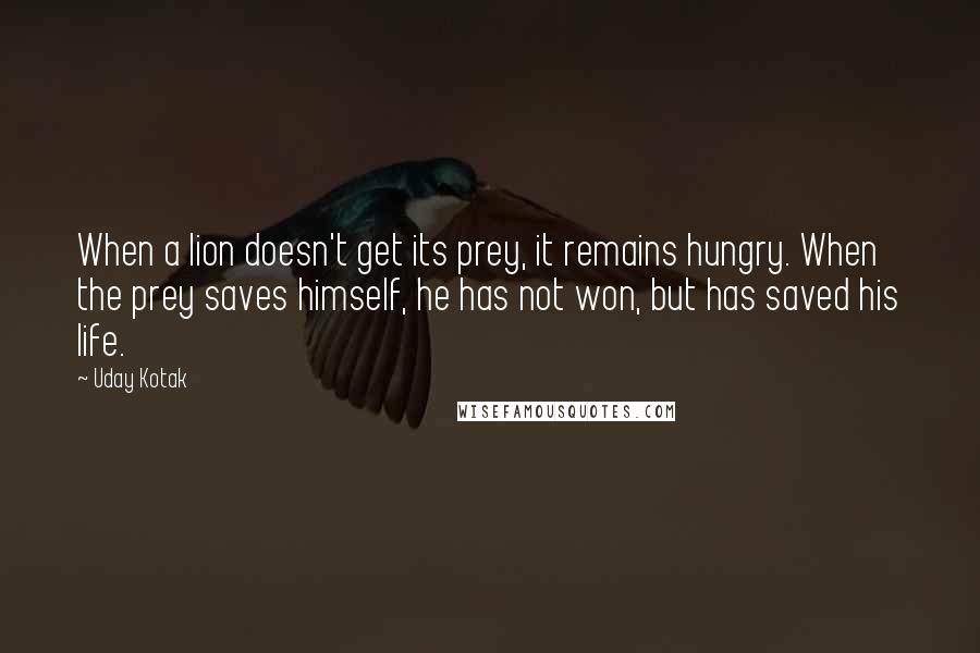 Uday Kotak quotes: When a lion doesn't get its prey, it remains hungry. When the prey saves himself, he has not won, but has saved his life.