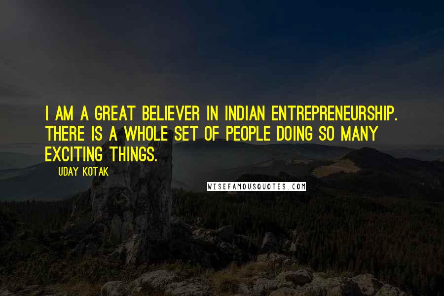 Uday Kotak quotes: I am a great believer in Indian entrepreneurship. There is a whole set of people doing so many exciting things.