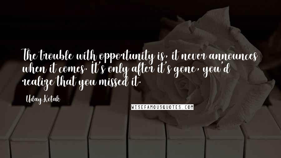 Uday Kotak quotes: The trouble with opportunity is, it never announces when it comes. It's only after it's gone, you'd realize that you missed it.