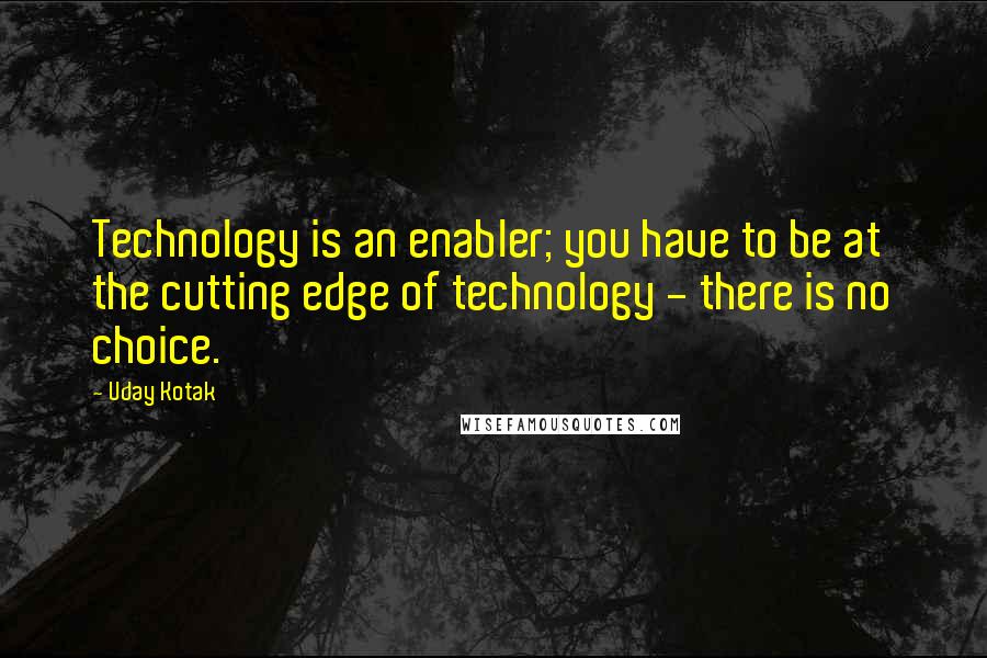 Uday Kotak quotes: Technology is an enabler; you have to be at the cutting edge of technology - there is no choice.