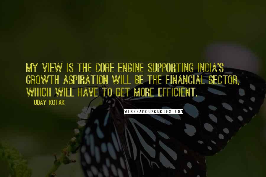 Uday Kotak quotes: My view is the core engine supporting India's growth aspiration will be the financial sector, which will have to get more efficient.