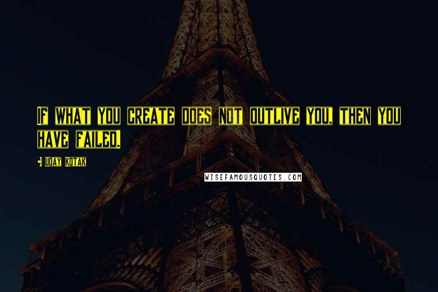 Uday Kotak quotes: If what you create does not outlive you, then you have failed.