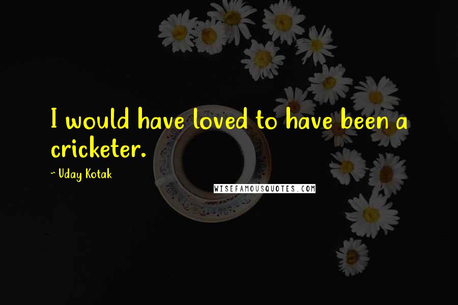 Uday Kotak quotes: I would have loved to have been a cricketer.