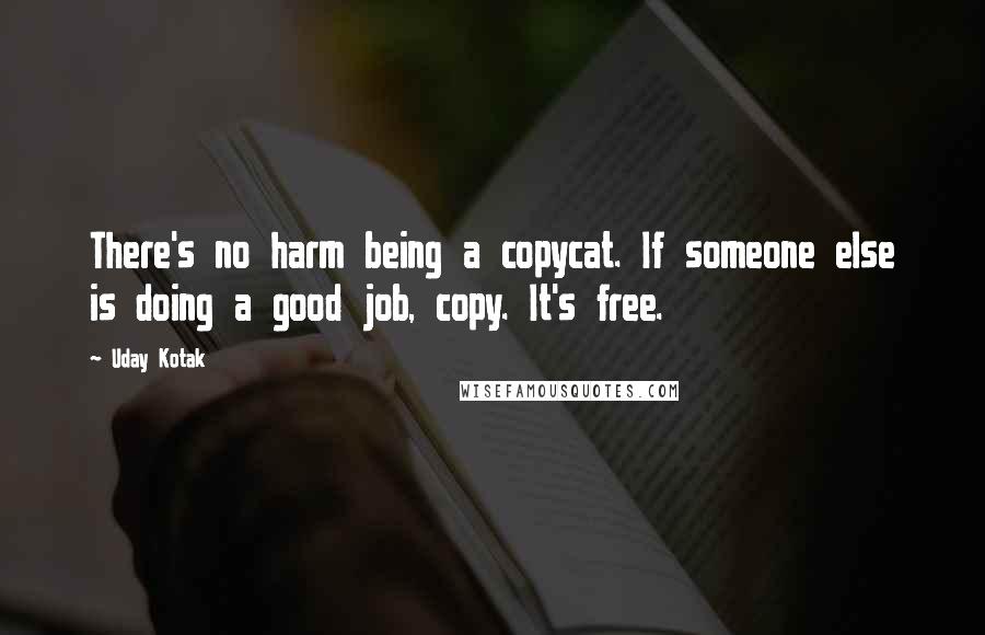 Uday Kotak quotes: There's no harm being a copycat. If someone else is doing a good job, copy. It's free.