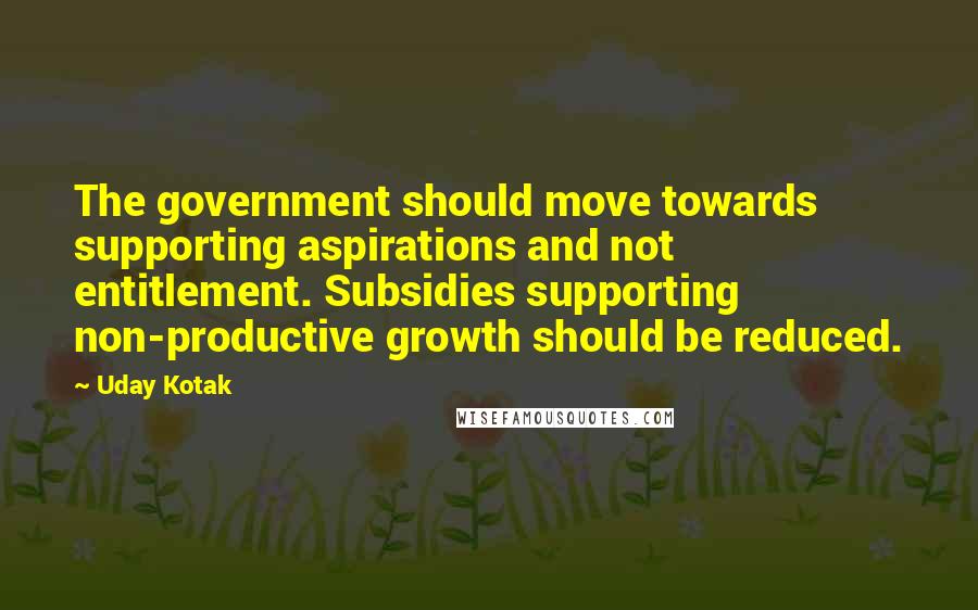 Uday Kotak quotes: The government should move towards supporting aspirations and not entitlement. Subsidies supporting non-productive growth should be reduced.