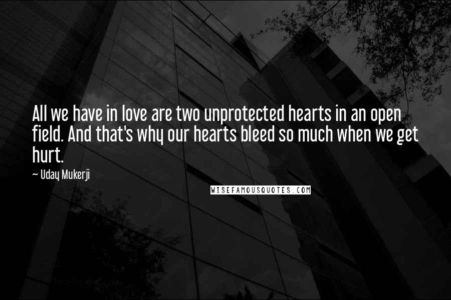 Uday Mukerji quotes: All we have in love are two unprotected hearts in an open field. And that's why our hearts bleed so much when we get hurt.