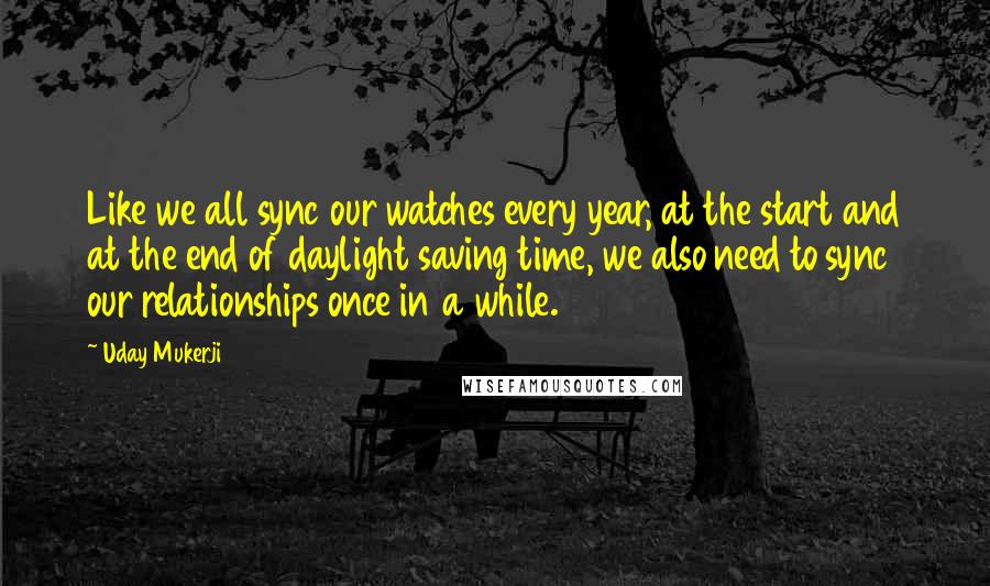 Uday Mukerji quotes: Like we all sync our watches every year, at the start and at the end of daylight saving time, we also need to sync our relationships once in a while.