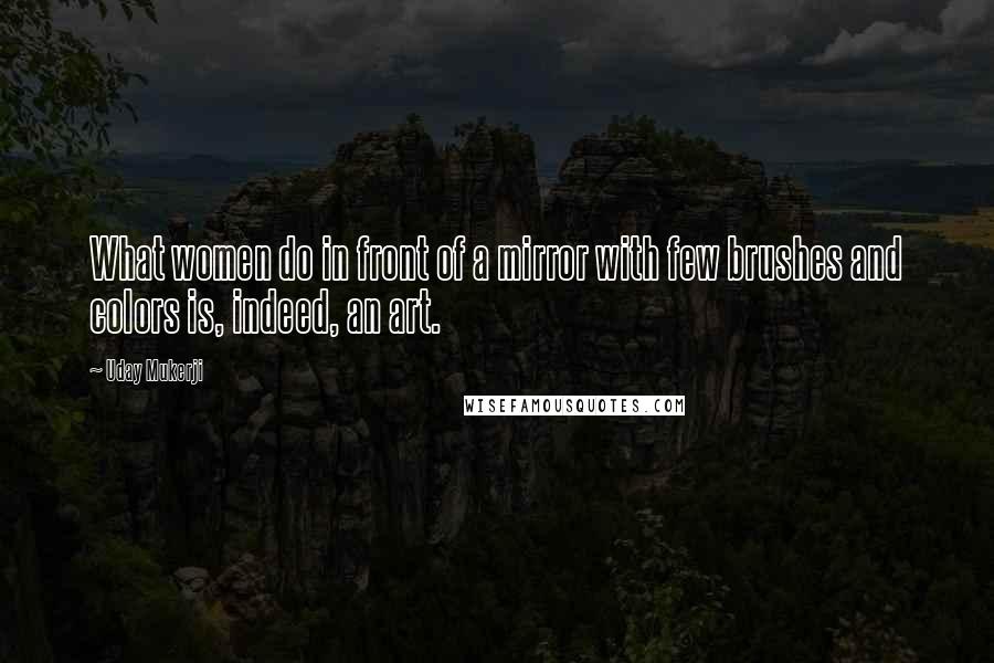 Uday Mukerji quotes: What women do in front of a mirror with few brushes and colors is, indeed, an art.