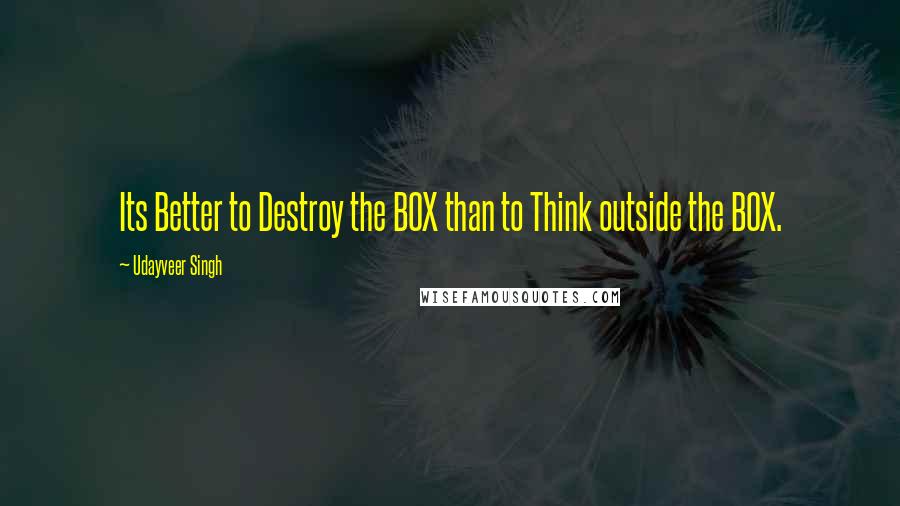 Udayveer Singh quotes: Its Better to Destroy the BOX than to Think outside the BOX.