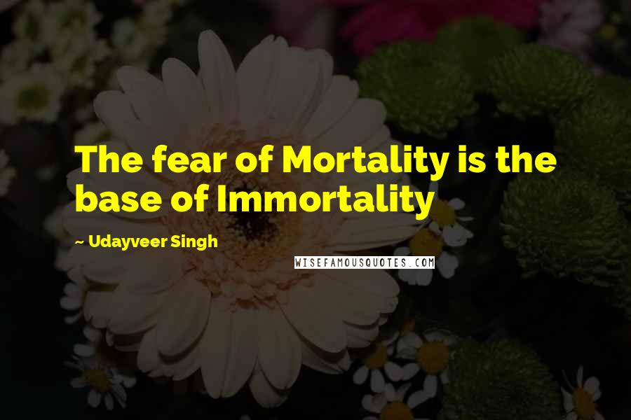 Udayveer Singh quotes: The fear of Mortality is the base of Immortality