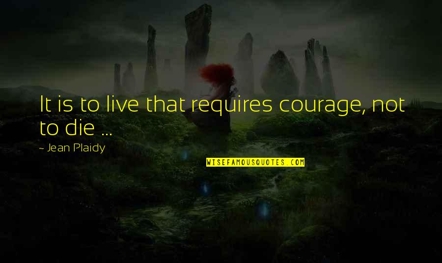 Udden Md Quotes By Jean Plaidy: It is to live that requires courage, not Udden Md Quotes By Jean Plaidy: It is to live that requires courage, not